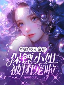 空降鲛人崽崽,保镖小姐被团宠啦